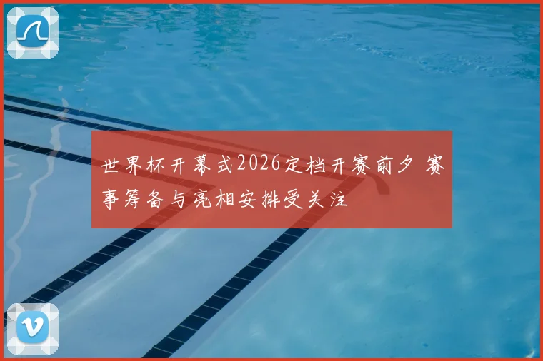 世界杯开幕式2026定档开赛前夕 赛事筹备与亮相安排受关注