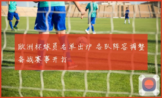 欧洲杯球员名单出炉 各队阵容调整备战赛事开打