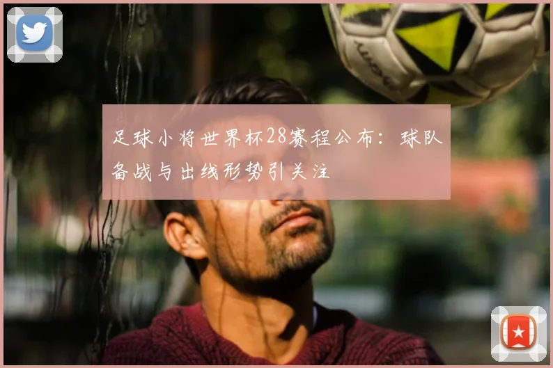 足球小将世界杯28赛程公布:球队备战与出线形势引关注