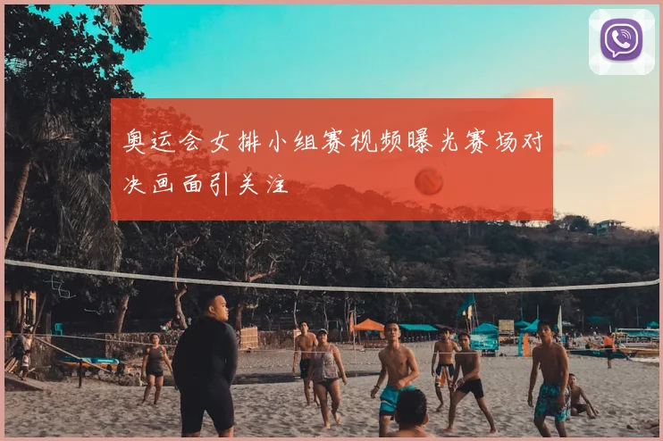 奥运会女排小组赛视频曝光赛场对决画面引关注