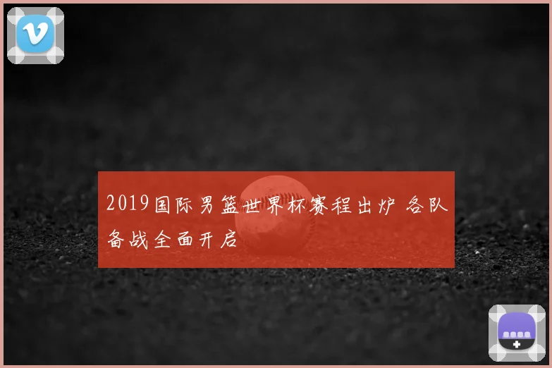 2019国际男篮世界杯赛程出炉 各队备战全面开启