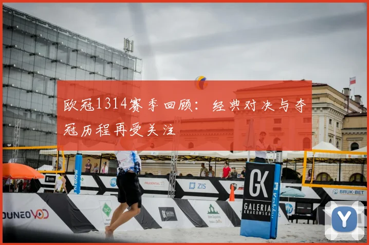 欧冠1314赛季回顾:经典对决与夺冠历程再受关注