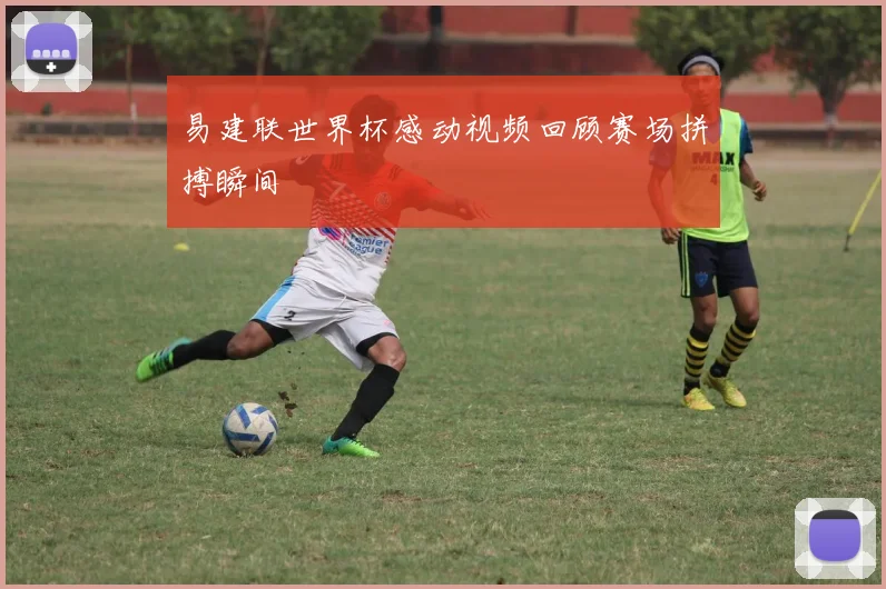 易建联世界杯感动视频回顾赛场拼搏瞬间