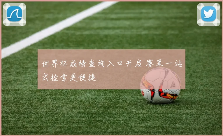 世界杯成绩查询入口开启 赛果一站式检索更便捷