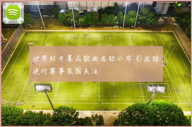 世界杯开幕式歌曲名称公布 引发球迷对赛事氛围关注