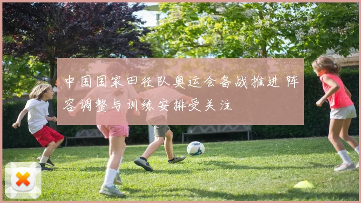 中国国家田径队奥运会备战推进 阵容调整与训练安排受关注