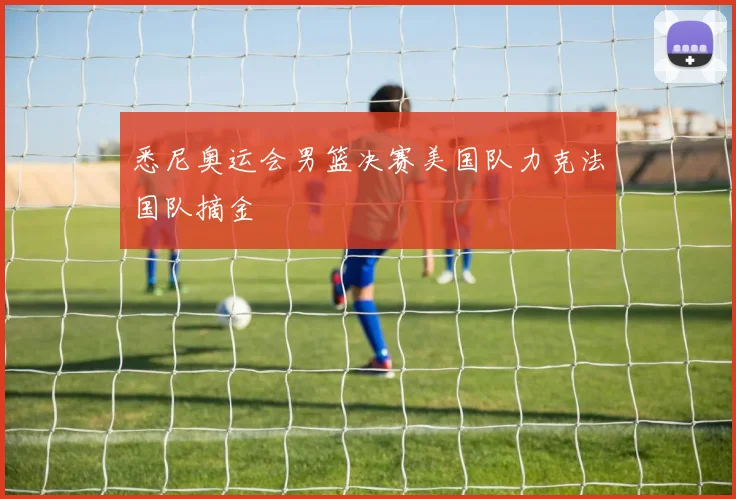 悉尼奥运会男篮决赛美国队力克法国队摘金