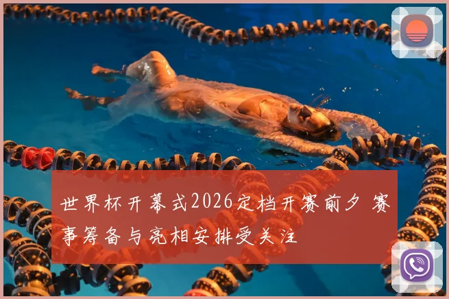 世界杯开幕式2026定档开赛前夕 赛事筹备与亮相安排受关注