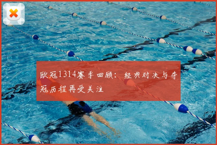 欧冠1314赛季回顾：经典对决与夺冠历程再受关注