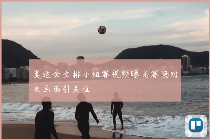 奥运会女排小组赛视频曝光赛场对决画面引关注
