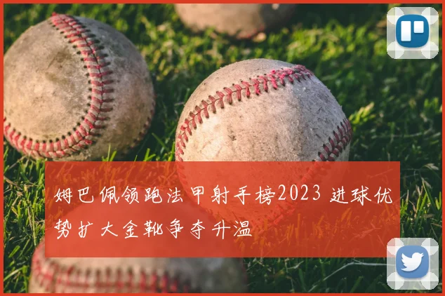 姆巴佩领跑法甲射手榜2023 进球优势扩大金靴争夺升温