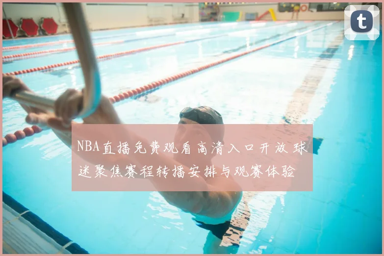 NBA直播免费观看高清入口开放 球迷聚焦赛程转播安排与观赛体验