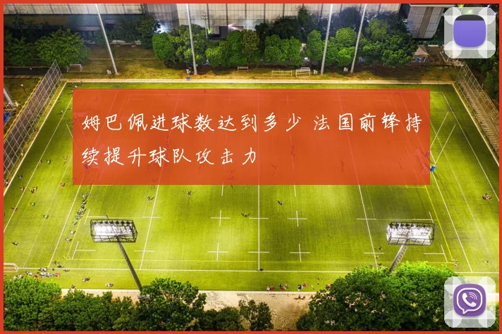 姆巴佩进球数达到多少 法国前锋持续提升球队攻击力