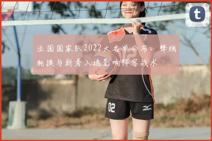 法国国家队2022大名单公布,锋线轮换与新秀入选影响阵容战术