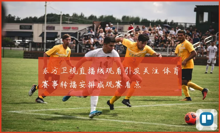 东方卫视直播线观看引发关注 体育赛事转播安排成观赛看点