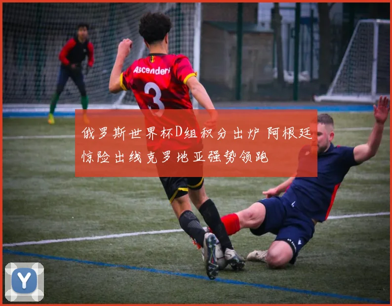 俄罗斯世界杯D组积分出炉 阿根廷惊险出线克罗地亚强势领跑