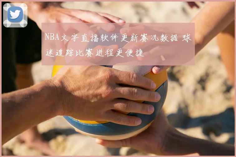 NBA文字直播软件更新赛况数据 球迷追踪比赛进程更便捷