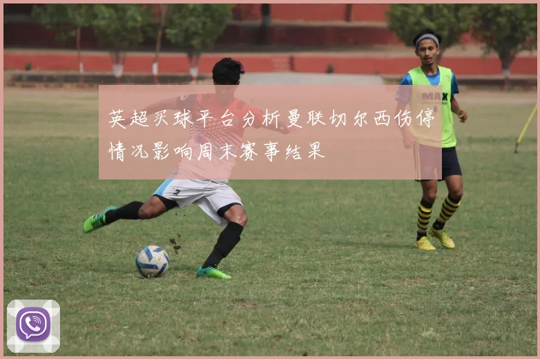 英超买球平台分析曼联切尔西伤停情况影响周末赛事结果