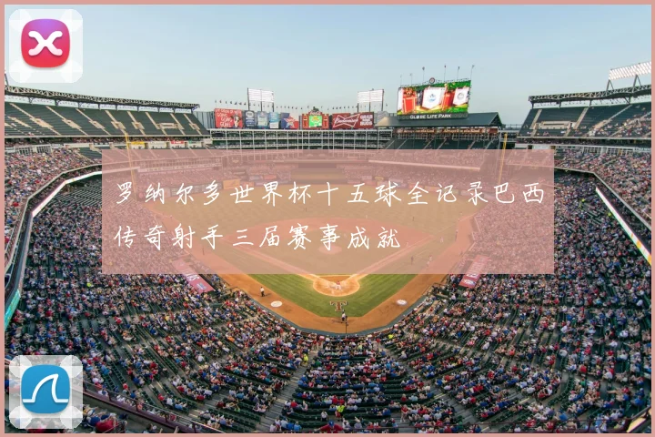 罗纳尔多世界杯十五球全记录巴西传奇射手三届赛事成就