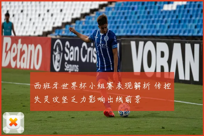 西班牙世界杯小组赛表现解析 传控失灵攻坚乏力影响出线前景