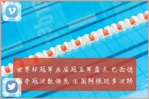 世界杯冠军历届冠亚军盘点 巴西德国夺冠次数领先 法国阿根廷多次跻身决赛
