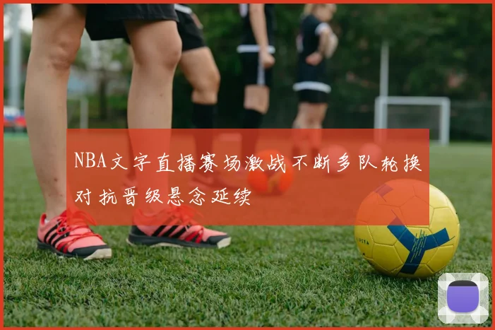 NBA文字直播赛场激战不断多队轮换对抗晋级悬念延续