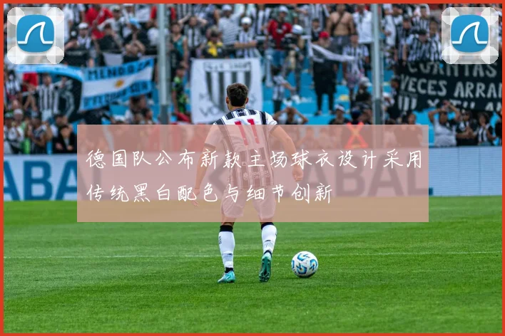德国队公布新款主场球衣设计采用传统黑白配色与细节创新