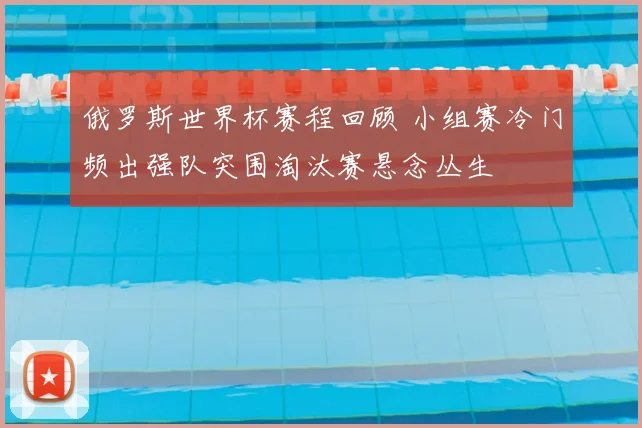 俄罗斯世界杯赛程回顾 小组赛冷门频出强队突围淘汰赛悬念丛生