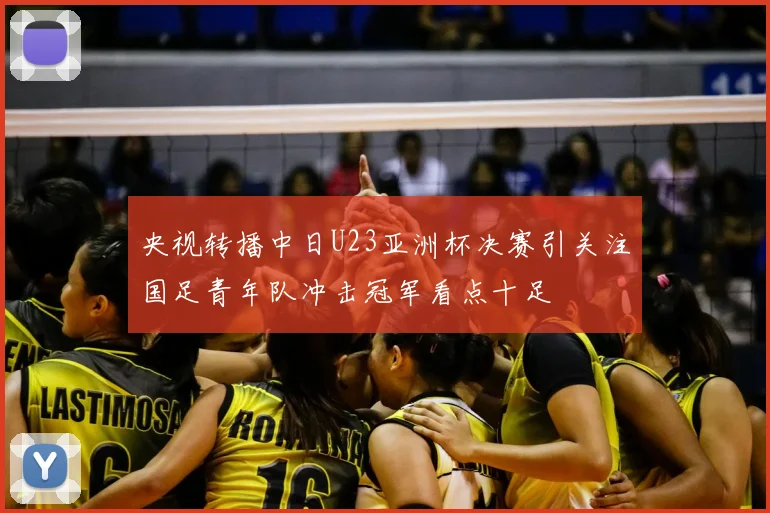央视转播中日U23亚洲杯决赛引关注国足青年队冲击冠军看点十足