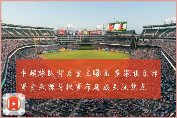 中超球队背后金主曝光 多家俱乐部资金来源与投资布局成关注焦点