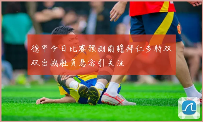 德甲今日比赛预测前瞻拜仁多特双双出战胜负悬念引关注