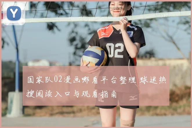 国家队02漫画哪看平台整理 球迷热搜阅读入口与观看指南