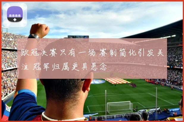 欧冠决赛只有一场 赛制简化引发关注 冠军归属更具悬念