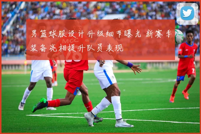 男篮球服设计升级细节曝光 新赛季装备亮相提升队员表现