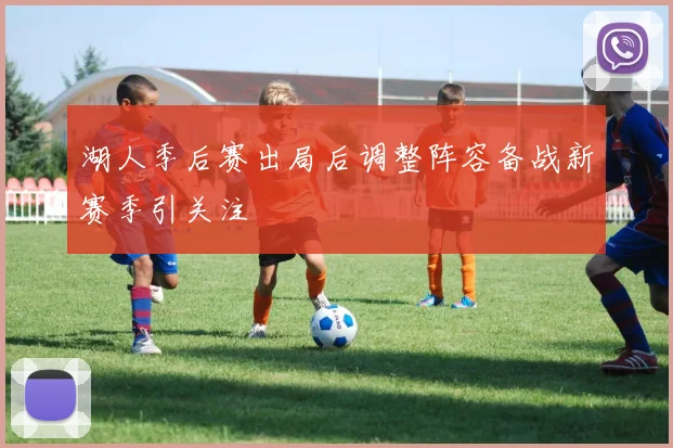 湖人季后赛出局后调整阵容备战新赛季引关注