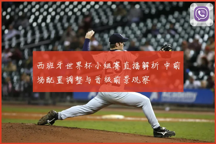 西班牙世界杯小组赛直播解析 中前场配置调整与晋级前景观察