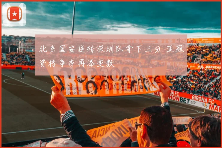 北京国安逆转深圳队拿下三分 亚冠资格争夺再添变数