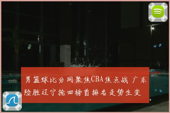 男篮球比分网聚焦CBA焦点战 广东险胜辽宁抢回榜首排名走势生变