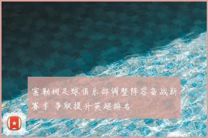 富勒姆足球俱乐部调整阵容备战新赛季 争取提升英超排名