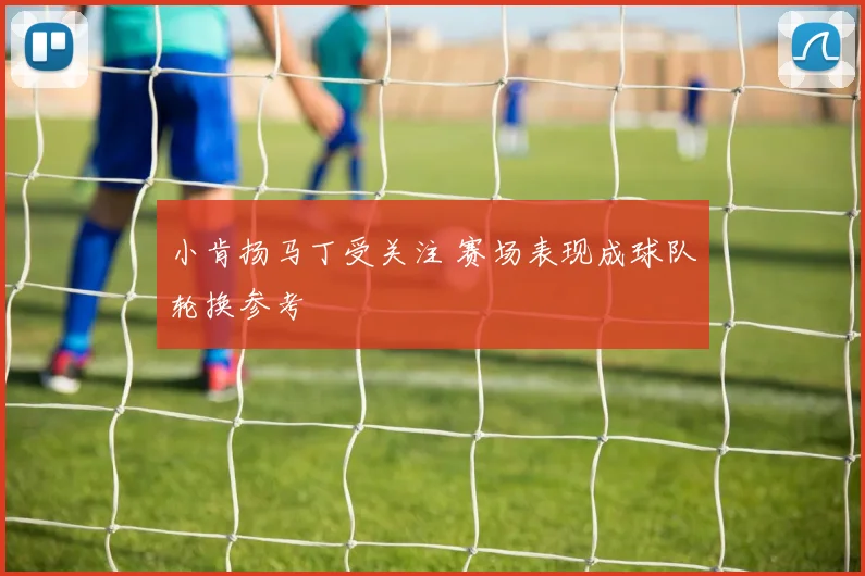 小肯扬马丁受关注 赛场表现成球队轮换参考