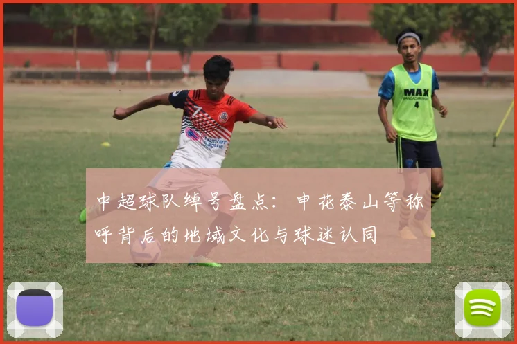 中超球队绰号盘点：申花泰山等称呼背后的地域文化与球迷认同