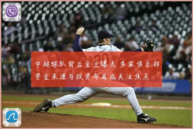 中超球队背后金主曝光 多家俱乐部资金来源与投资布局成关注焦点