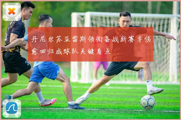 丹尼尔苏亚雷斯领衔备战新赛季伤愈回归成球队关键看点