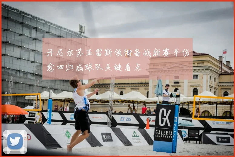 丹尼尔苏亚雷斯领衔备战新赛季伤愈回归成球队关键看点