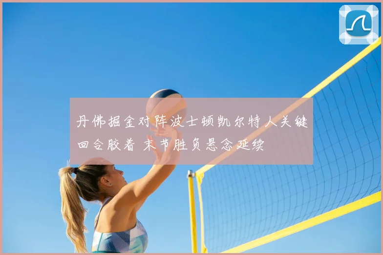 丹佛掘金对阵波士顿凯尔特人关键回合胶着 末节胜负悬念延续