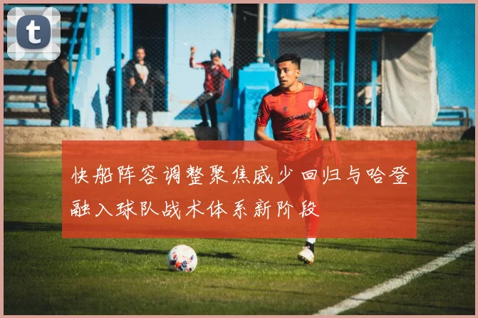 快船阵容调整聚焦威少回归与哈登融入球队战术体系新阶段