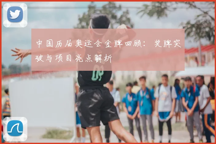 中国历届奥运会金牌回顾:奖牌突破与项目亮点解析