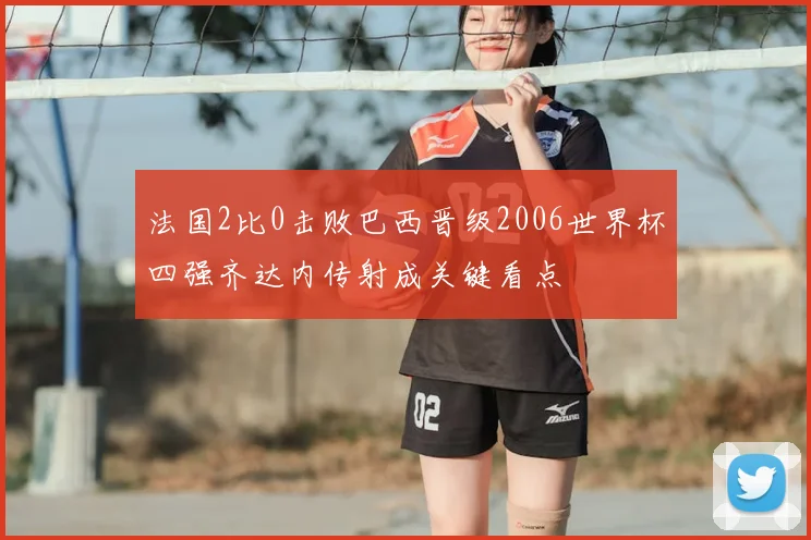 法国2比0击败巴西晋级2006世界杯四强齐达内传射成关键看点