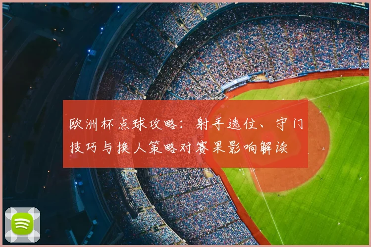 欧洲杯点球攻略：射手选位、守门技巧与换人策略对赛果影响解读