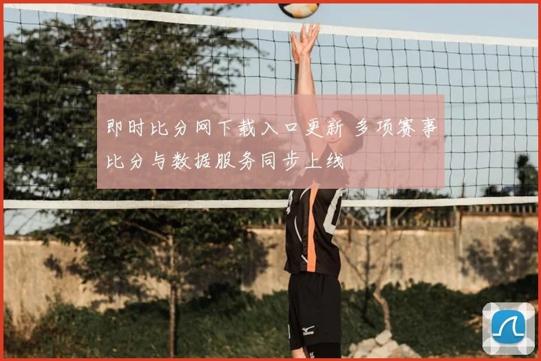 即时比分网下载入口更新 多项赛事比分与数据服务同步上线